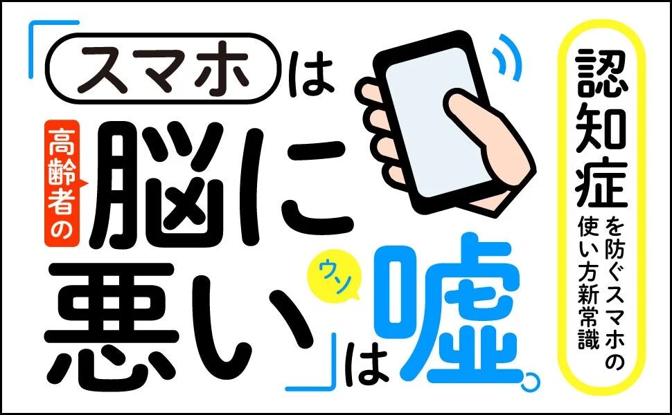 「スマホ」は「高齢者の脳に悪い」は「ウソ」。認知症を防ぐスマホの賢い使い方新常識。